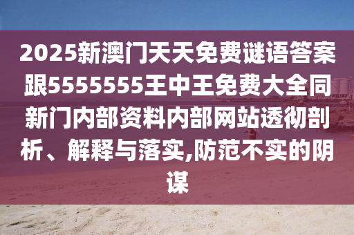 2025新澳門天天免費謎語答案跟5555555王中王免費大全同新門內部資料內部網站透徹剖析、解釋與落實,防范不實的陰謀